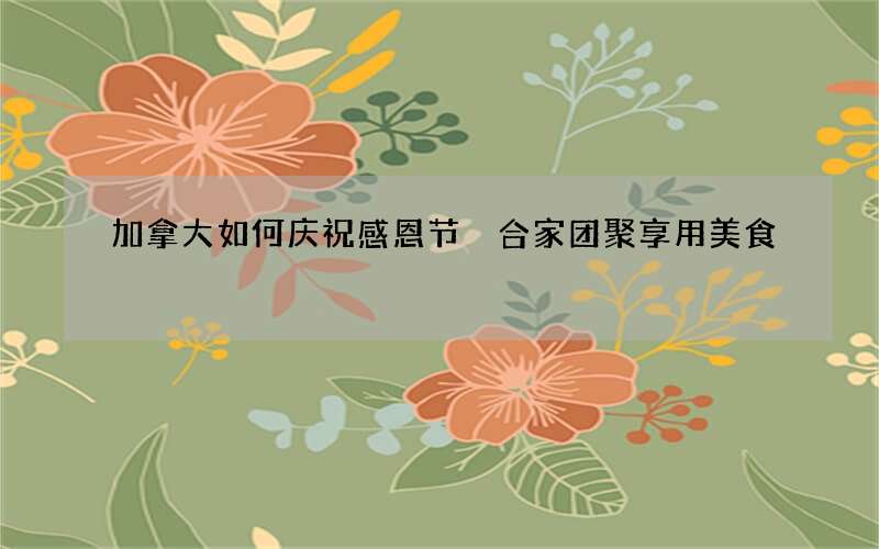 加拿大如何庆祝感恩节 合家团聚享用美食